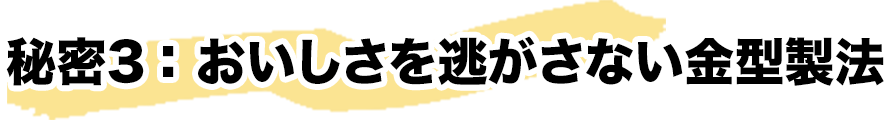 秘密3:おいしさを逃がさない金型製法